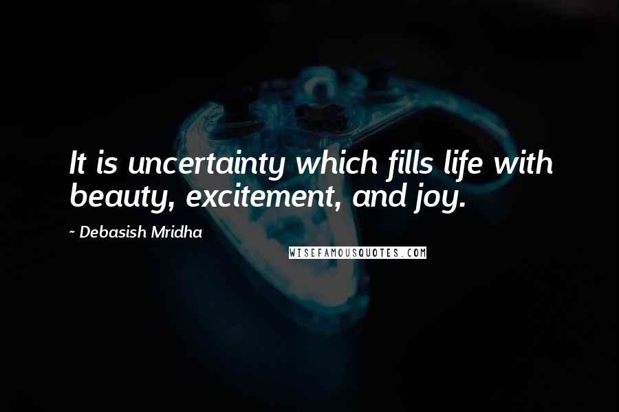 Debasish Mridha Quotes: It is uncertainty which fills life with beauty, excitement, and joy.