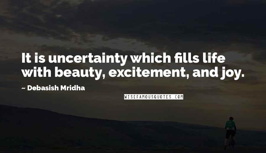 Debasish Mridha Quotes: It is uncertainty which fills life with beauty, excitement, and joy.