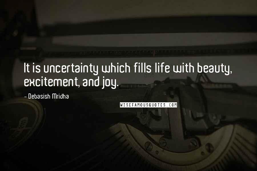 Debasish Mridha Quotes: It is uncertainty which fills life with beauty, excitement, and joy.