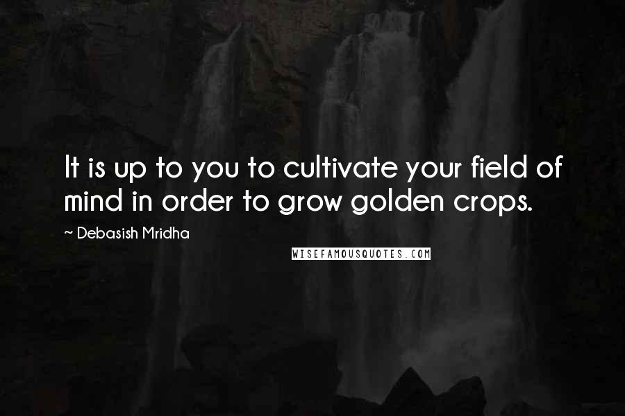 Debasish Mridha Quotes: It is up to you to cultivate your field of mind in order to grow golden crops.