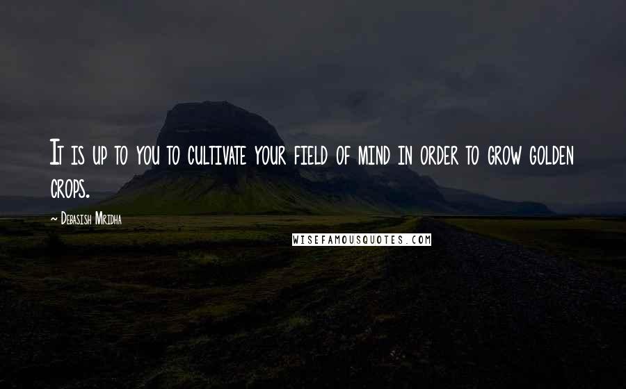 Debasish Mridha Quotes: It is up to you to cultivate your field of mind in order to grow golden crops.