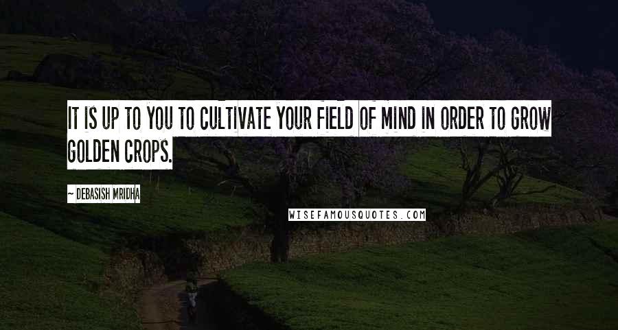 Debasish Mridha Quotes: It is up to you to cultivate your field of mind in order to grow golden crops.