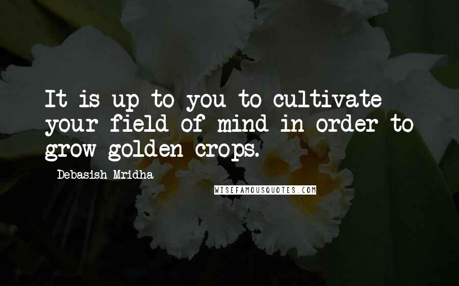 Debasish Mridha Quotes: It is up to you to cultivate your field of mind in order to grow golden crops.