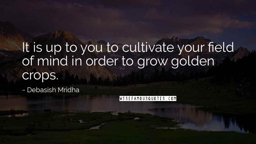 Debasish Mridha Quotes: It is up to you to cultivate your field of mind in order to grow golden crops.