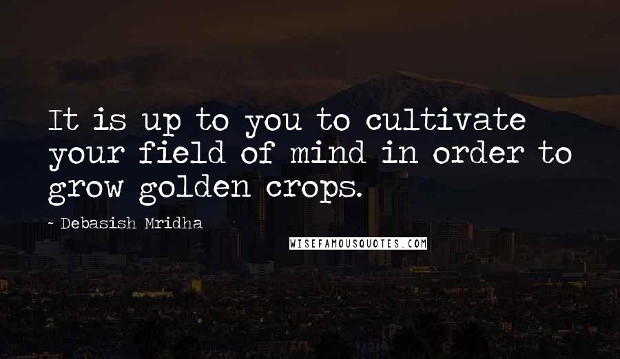 Debasish Mridha Quotes: It is up to you to cultivate your field of mind in order to grow golden crops.