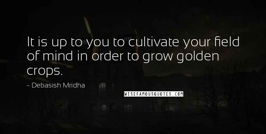 Debasish Mridha Quotes: It is up to you to cultivate your field of mind in order to grow golden crops.