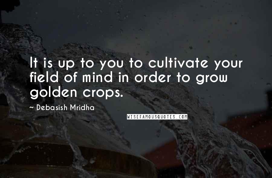 Debasish Mridha Quotes: It is up to you to cultivate your field of mind in order to grow golden crops.