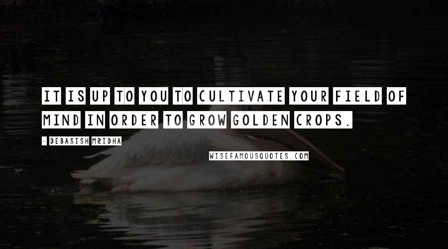 Debasish Mridha Quotes: It is up to you to cultivate your field of mind in order to grow golden crops.