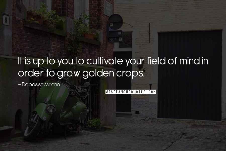 Debasish Mridha Quotes: It is up to you to cultivate your field of mind in order to grow golden crops.