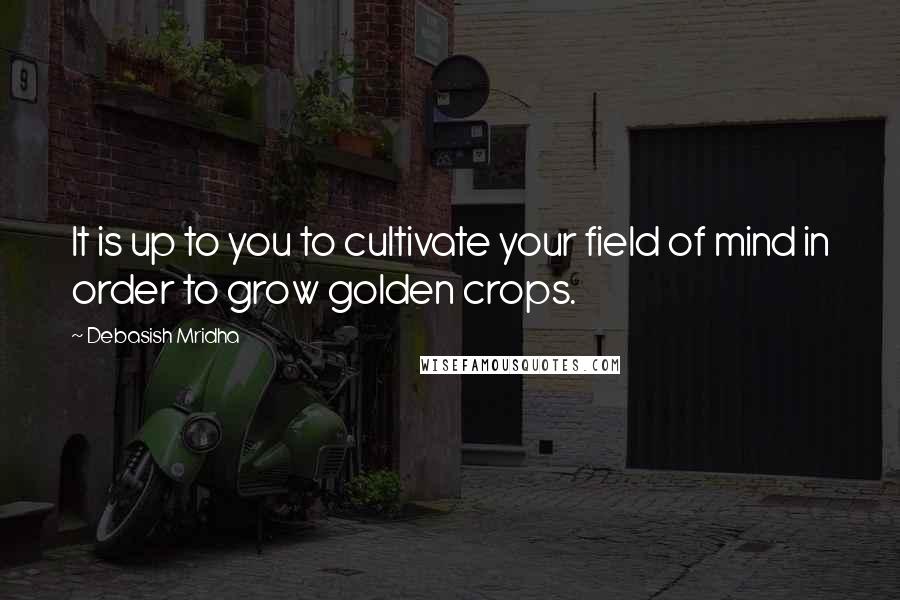 Debasish Mridha Quotes: It is up to you to cultivate your field of mind in order to grow golden crops.