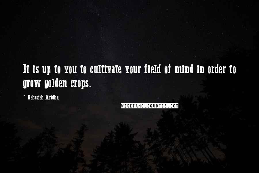 Debasish Mridha Quotes: It is up to you to cultivate your field of mind in order to grow golden crops.