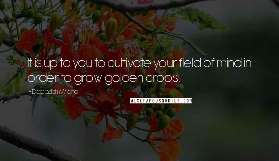 Debasish Mridha Quotes: It is up to you to cultivate your field of mind in order to grow golden crops.