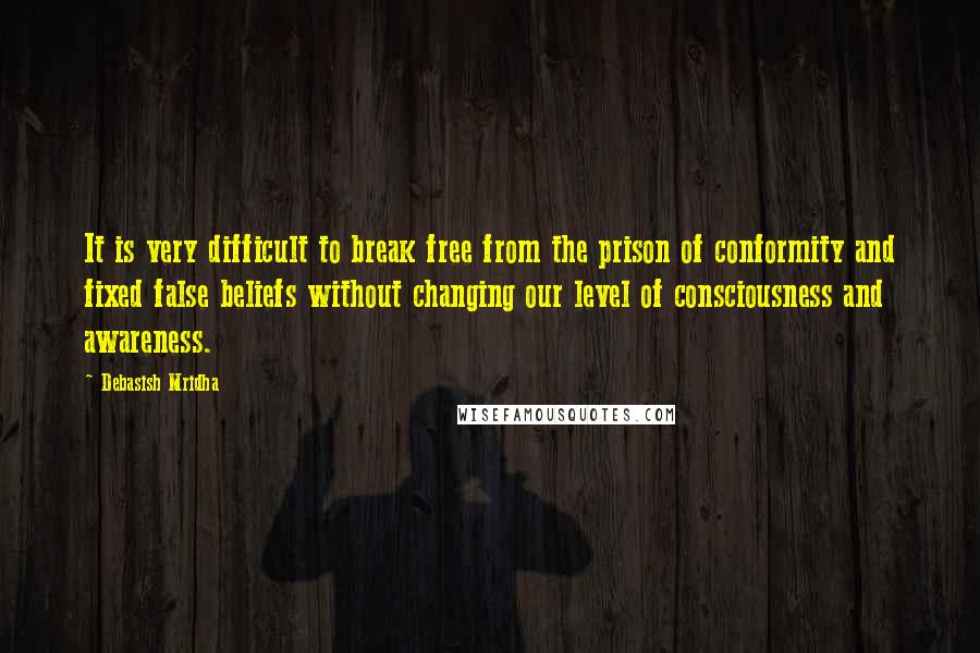 Debasish Mridha Quotes: It is very difficult to break free from the prison of conformity and fixed false beliefs without changing our level of consciousness and awareness.