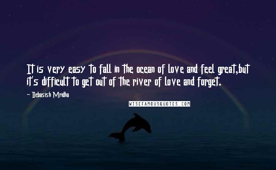 Debasish Mridha Quotes: It is very easy to fall in the ocean of love and feel great,but it's difficult to get out of the river of love and forget.