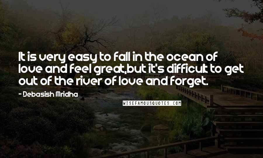Debasish Mridha Quotes: It is very easy to fall in the ocean of love and feel great,but it's difficult to get out of the river of love and forget.
