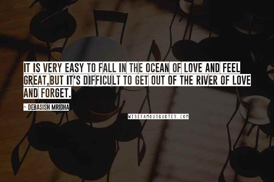 Debasish Mridha Quotes: It is very easy to fall in the ocean of love and feel great,but it's difficult to get out of the river of love and forget.