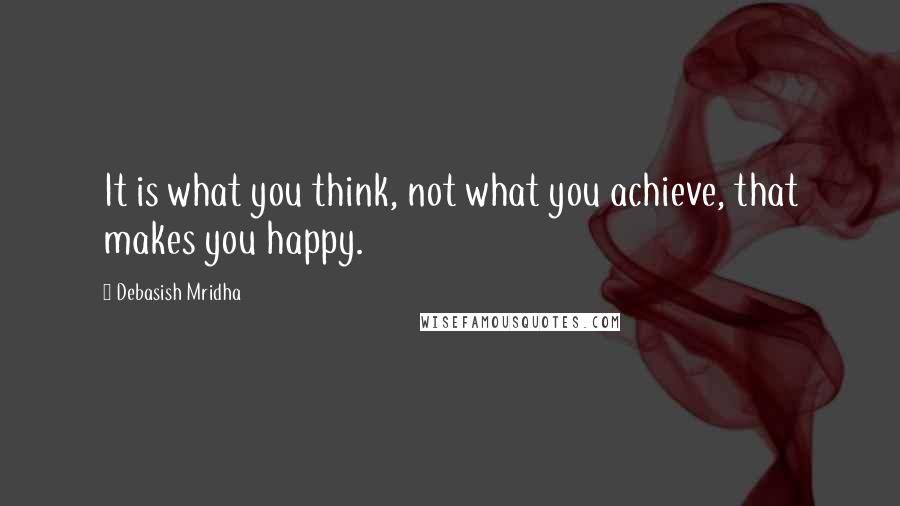 Debasish Mridha Quotes: It is what you think, not what you achieve, that makes you happy.