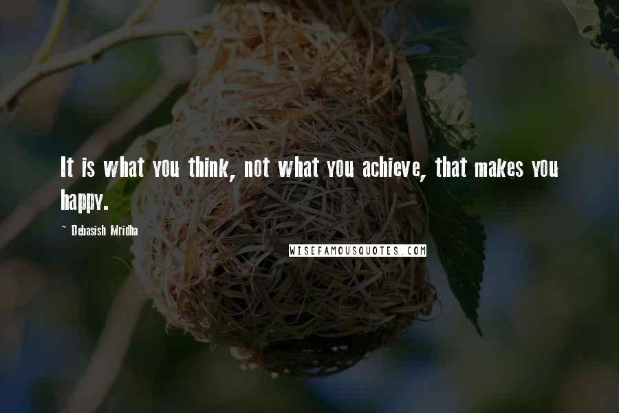 Debasish Mridha Quotes: It is what you think, not what you achieve, that makes you happy.