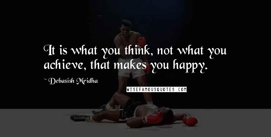 Debasish Mridha Quotes: It is what you think, not what you achieve, that makes you happy.