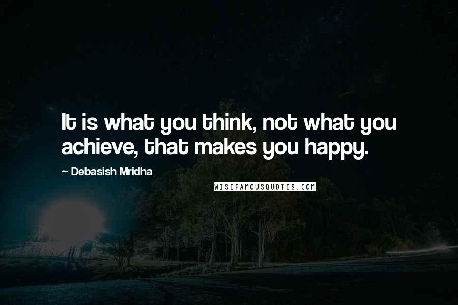 Debasish Mridha Quotes: It is what you think, not what you achieve, that makes you happy.