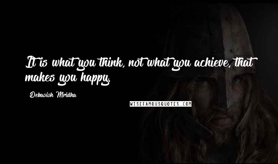 Debasish Mridha Quotes: It is what you think, not what you achieve, that makes you happy.