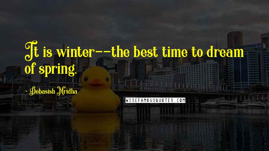 Debasish Mridha Quotes: It is winter--the best time to dream of spring.