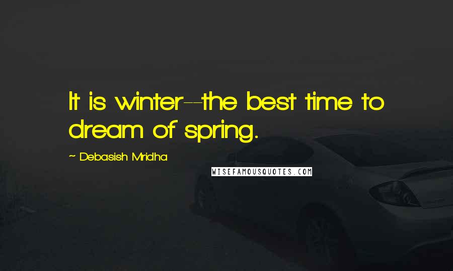 Debasish Mridha Quotes: It is winter--the best time to dream of spring.