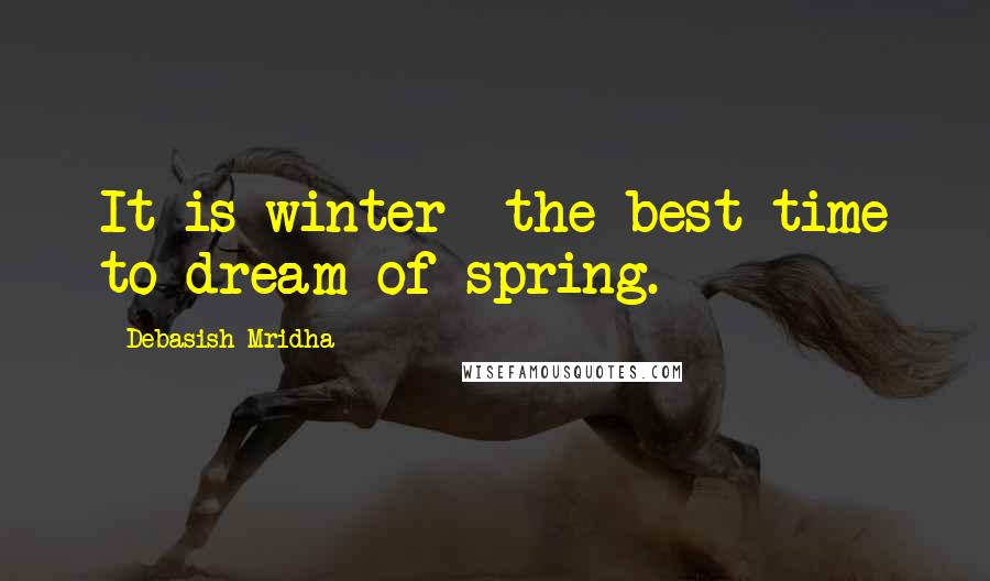 Debasish Mridha Quotes: It is winter--the best time to dream of spring.