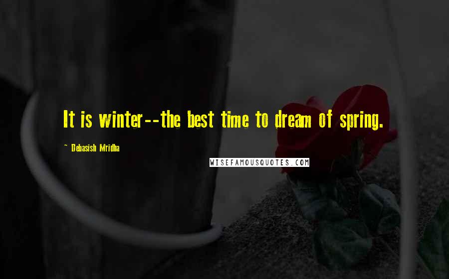 Debasish Mridha Quotes: It is winter--the best time to dream of spring.