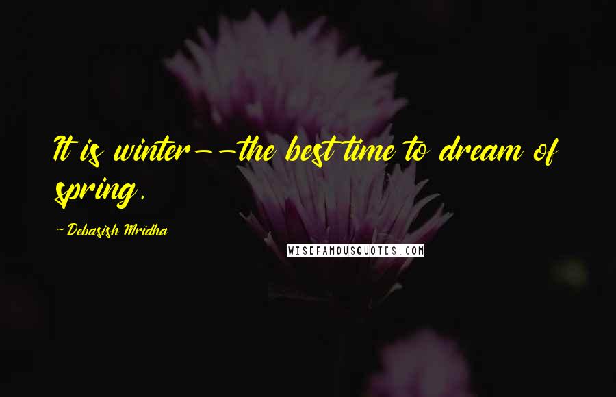 Debasish Mridha Quotes: It is winter--the best time to dream of spring.