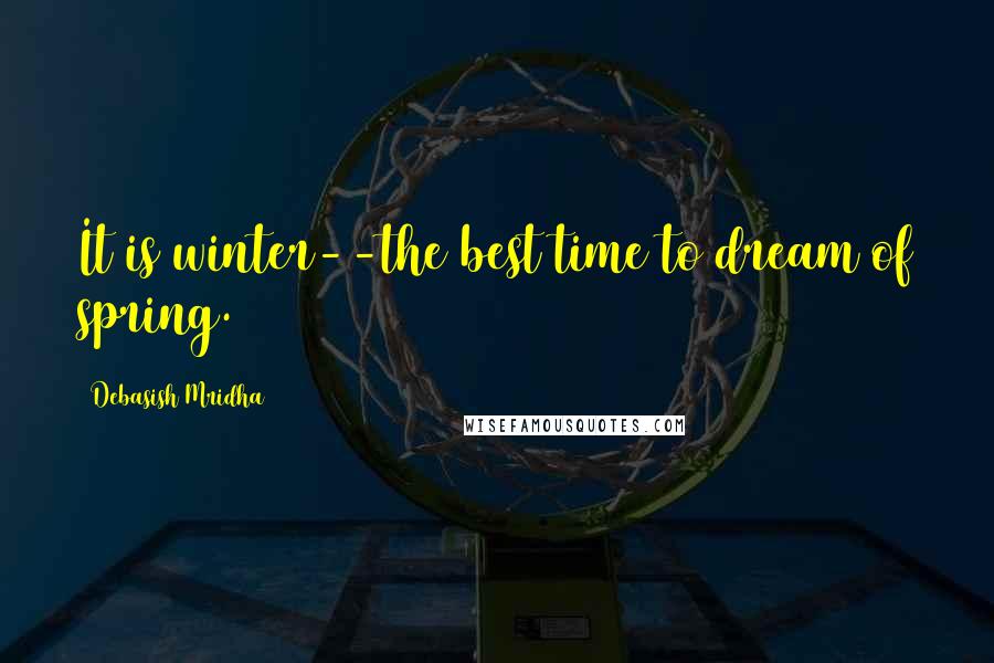 Debasish Mridha Quotes: It is winter--the best time to dream of spring.