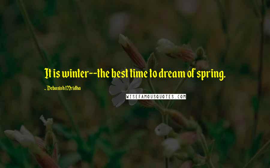 Debasish Mridha Quotes: It is winter--the best time to dream of spring.