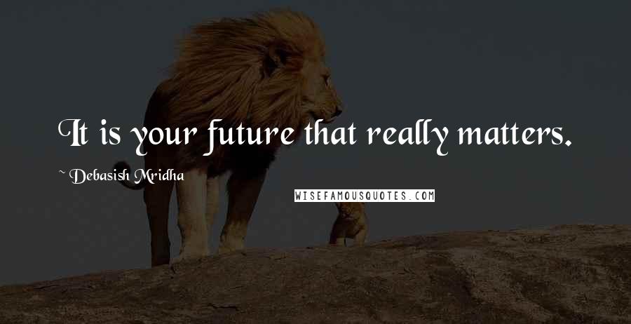 Debasish Mridha Quotes: It is your future that really matters.