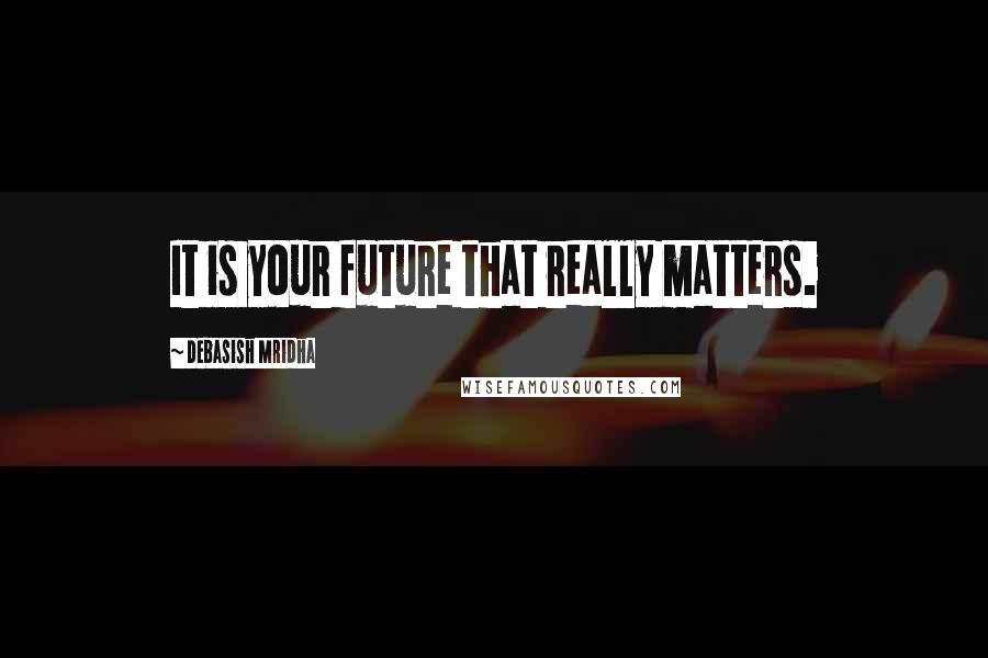 Debasish Mridha Quotes: It is your future that really matters.