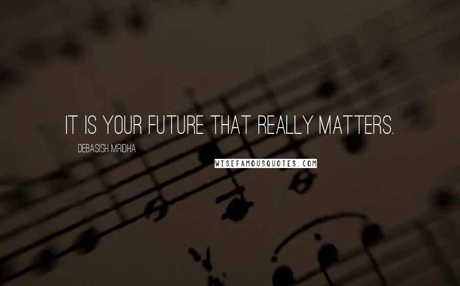 Debasish Mridha Quotes: It is your future that really matters.