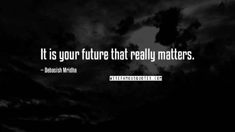 Debasish Mridha Quotes: It is your future that really matters.