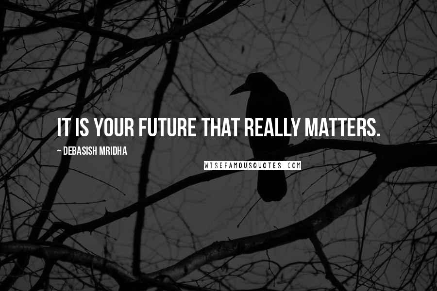 Debasish Mridha Quotes: It is your future that really matters.