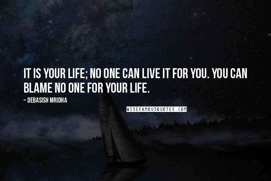 Debasish Mridha Quotes: It is your life; no one can live it for you. You can blame no one for your life.