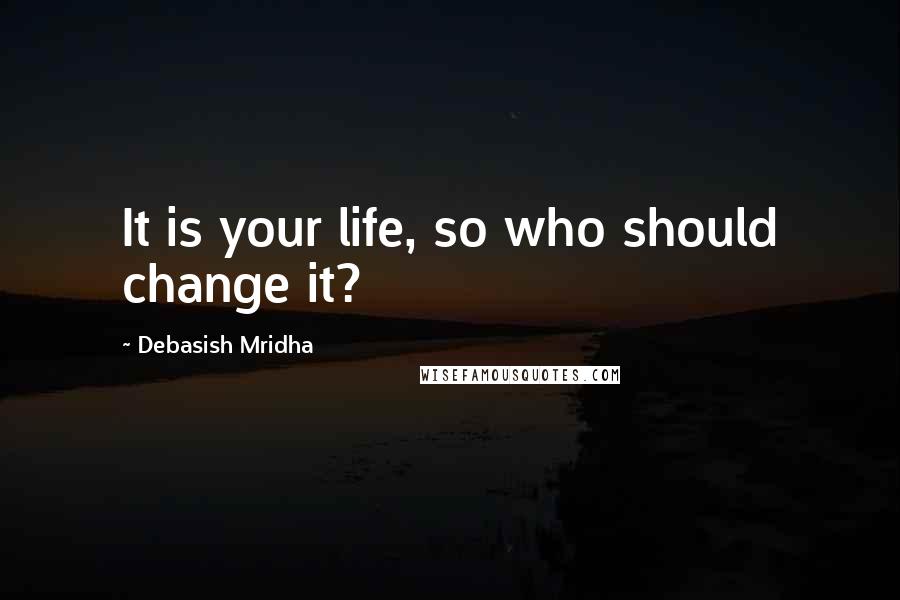 Debasish Mridha Quotes: It is your life, so who should change it?