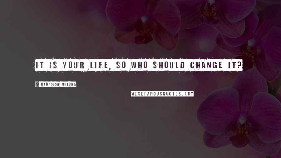 Debasish Mridha Quotes: It is your life, so who should change it?