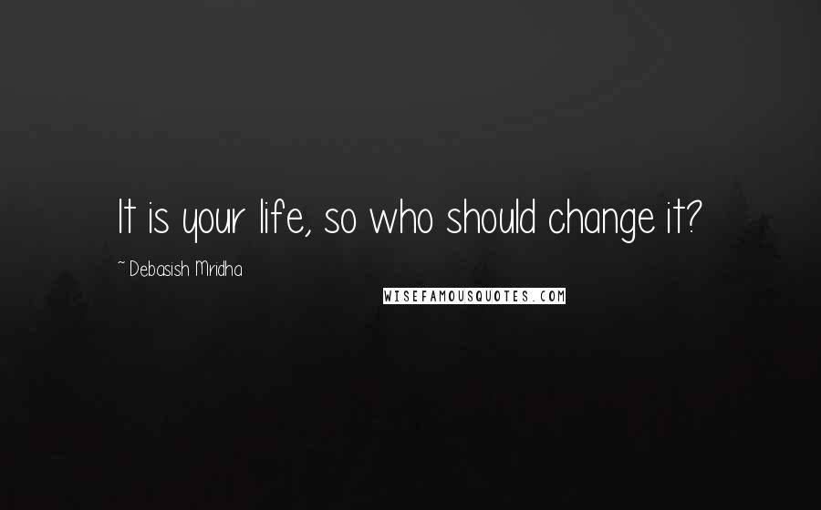 Debasish Mridha Quotes: It is your life, so who should change it?