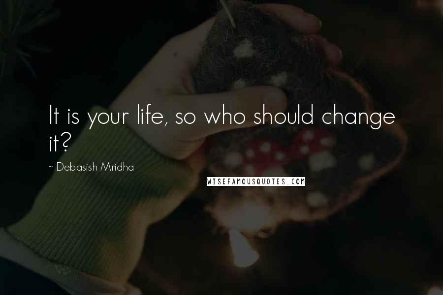 Debasish Mridha Quotes: It is your life, so who should change it?