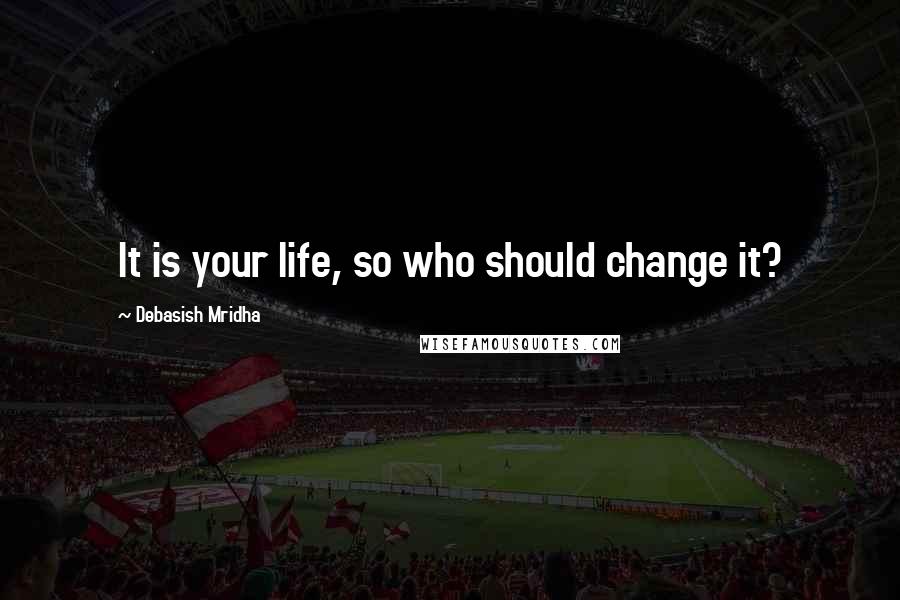 Debasish Mridha Quotes: It is your life, so who should change it?