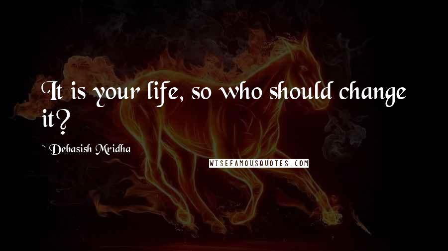 Debasish Mridha Quotes: It is your life, so who should change it?