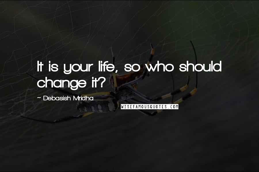 Debasish Mridha Quotes: It is your life, so who should change it?