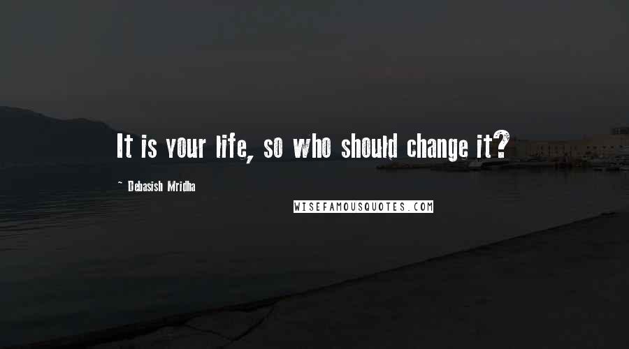 Debasish Mridha Quotes: It is your life, so who should change it?