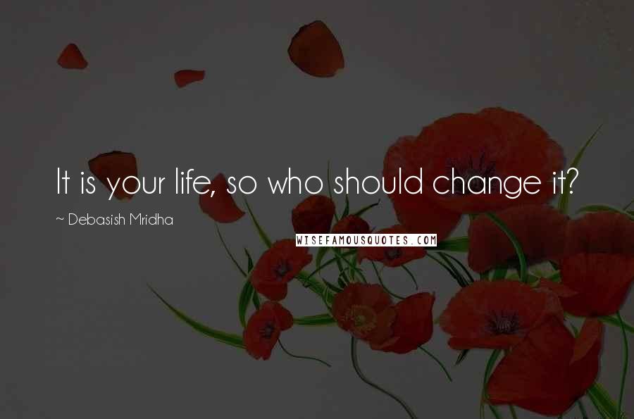 Debasish Mridha Quotes: It is your life, so who should change it?
