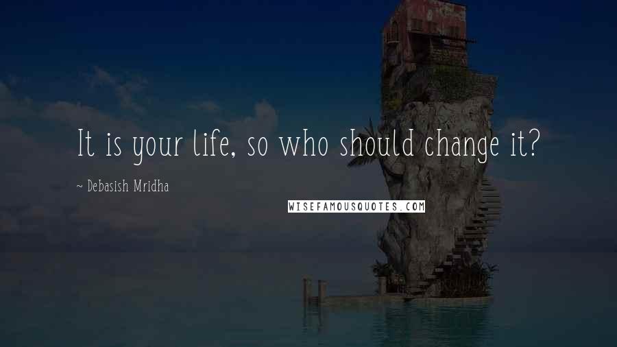 Debasish Mridha Quotes: It is your life, so who should change it?