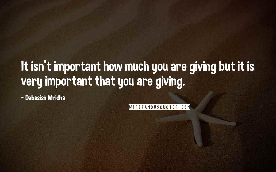 Debasish Mridha Quotes: It isn't important how much you are giving but it is very important that you are giving.