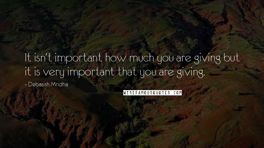 Debasish Mridha Quotes: It isn't important how much you are giving but it is very important that you are giving.